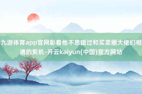 九游体育app官网彰着他不思错过和买卖圈大佬们相通的契机-开云kaiyun(中国)官方网站