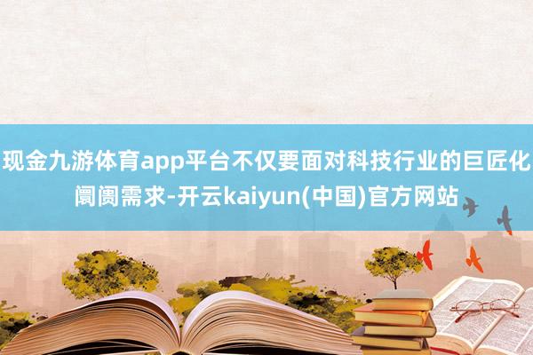 现金九游体育app平台不仅要面对科技行业的巨匠化阛阓需求-开云kaiyun(中国)官方网站