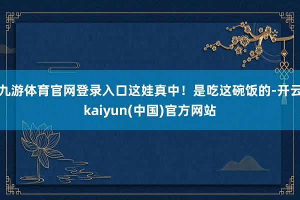 九游体育官网登录入口这娃真中！是吃这碗饭的-开云kaiyun(中国)官方网站