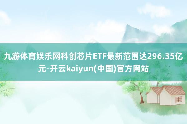 九游体育娱乐网科创芯片ETF最新范围达296.35亿元-开云kaiyun(中国)官方网站