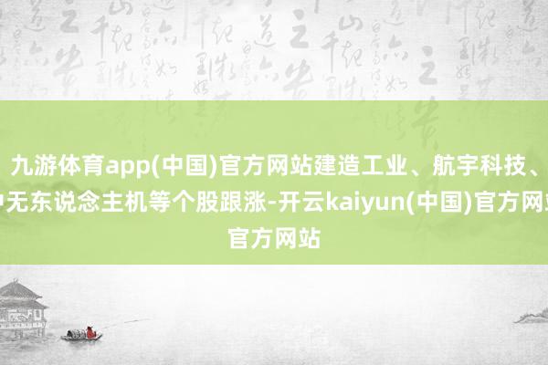 九游体育app(中国)官方网站建造工业、航宇科技、中无东说念主机等个股跟涨-开云kaiyun(中国)官方网站