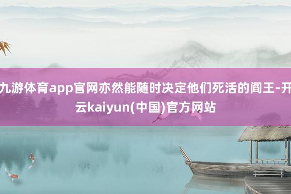 九游体育app官网亦然能随时决定他们死活的阎王-开云kaiyun(中国)官方网站