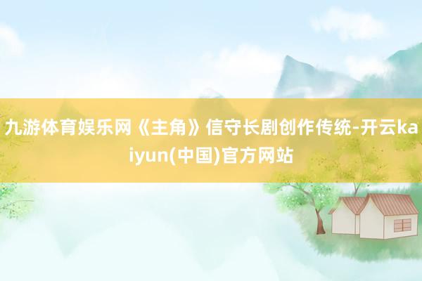 九游体育娱乐网《主角》信守长剧创作传统-开云kaiyun(中国)官方网站