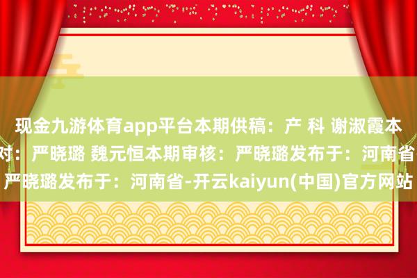 现金九游体育app平台本期供稿:产 科 谢淑霞本期裁剪:郑 娟本期校对:严晓璐 魏元恒本期审核:严晓璐发布于:河南省-开云kaiyun(中国)官方网站
