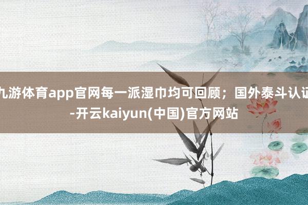 九游体育app官网每一派湿巾均可回顾;国外泰斗认证-开云kaiyun(中国)官方网站