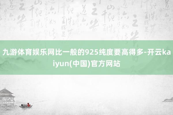 九游体育娱乐网比一般的925纯度要高得多-开云kaiyun(中国)官方网站