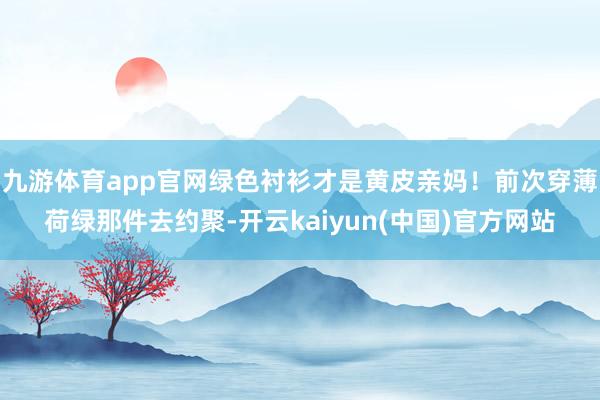 九游体育app官网绿色衬衫才是黄皮亲妈！前次穿薄荷绿那件去约聚-开云kaiyun(中国)官方网站