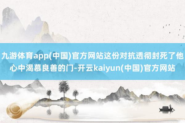 九游体育app(中国)官方网站这份对抗透彻封死了他心中渴慕良善的门-开云kaiyun(中国)官方网站