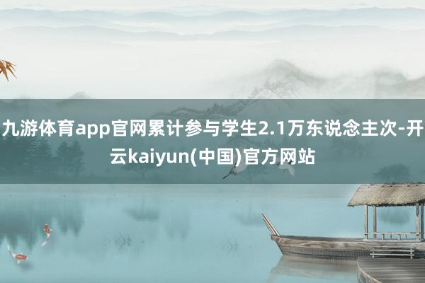 九游体育app官网累计参与学生2.1万东说念主次-开云kaiyun(中国)官方网站