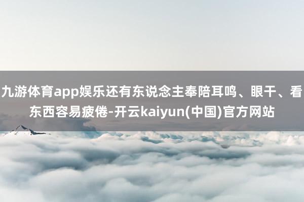 九游体育app娱乐还有东说念主奉陪耳鸣、眼干、看东西容易疲倦-开云kaiyun(中国)官方网站