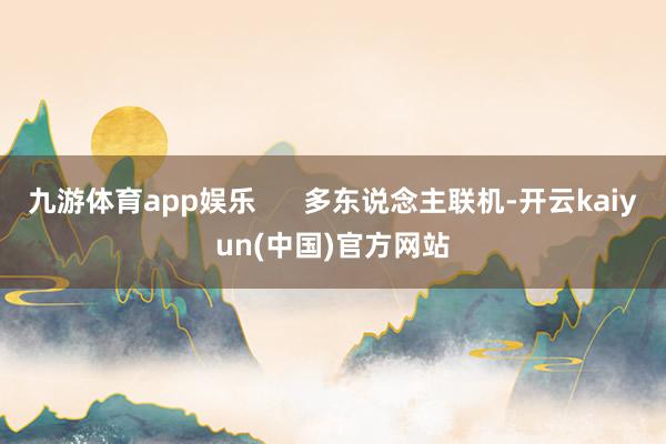 九游体育app娱乐      多东说念主联机-开云kaiyun(中国)官方网站