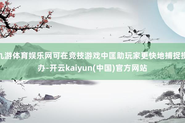 九游体育娱乐网可在竞技游戏中匡助玩家更快地捕捉操办-开云kaiyun(中国)官方网站