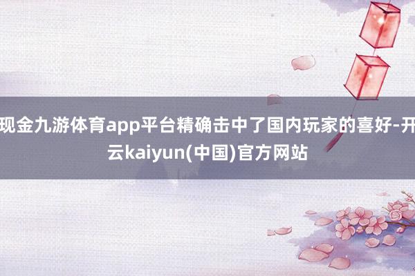 现金九游体育app平台精确击中了国内玩家的喜好-开云kaiyun(中国)官方网站