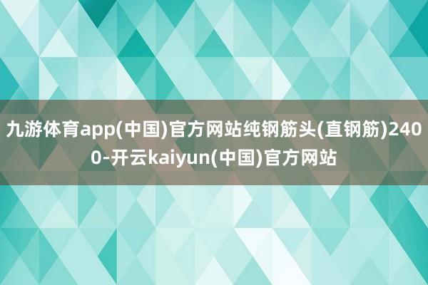 九游体育app(中国)官方网站纯钢筋头(直钢筋)2400-开云kaiyun(中国)官方网站