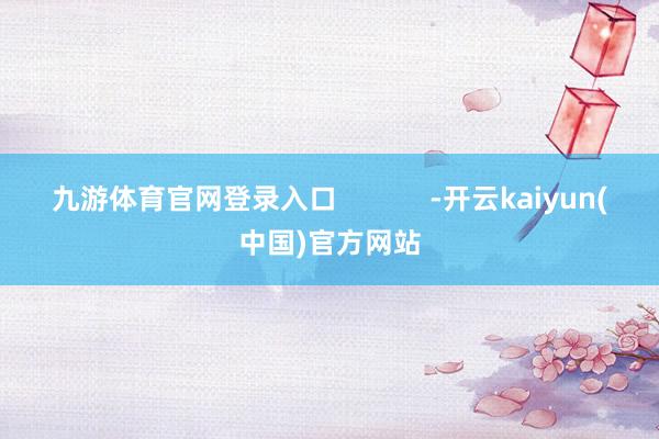 九游体育官网登录入口            -开云kaiyun(中国)官方网站