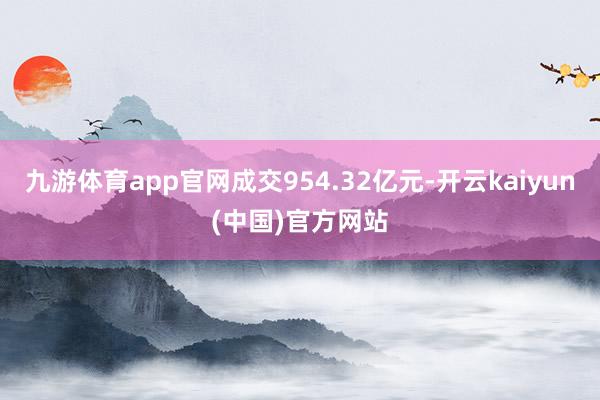九游体育app官网成交954.32亿元-开云kaiyun(中国)官方网站