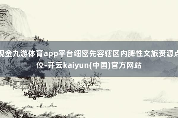 现金九游体育app平台细密先容辖区内脾性文旅资源点位-开云kaiyun(中国)官方网站