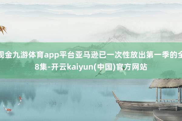 现金九游体育app平台亚马逊已一次性放出第一季的全8集-开云kaiyun(中国)官方网站