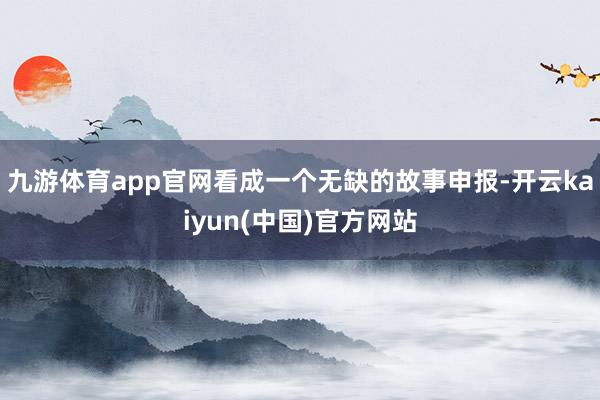 九游体育app官网看成一个无缺的故事申报-开云kaiyun(中国)官方网站