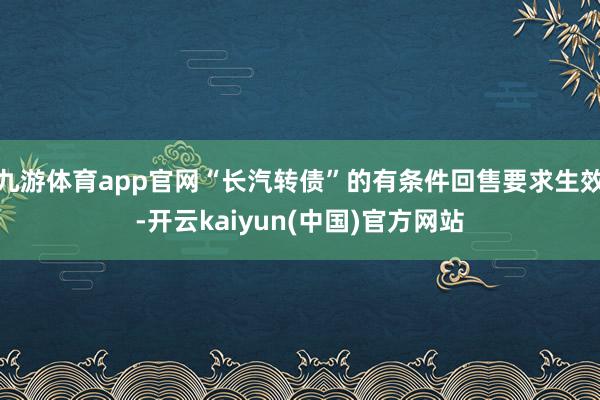 九游体育app官网“长汽转债”的有条件回售要求生效-开云kaiyun(中国)官方网站