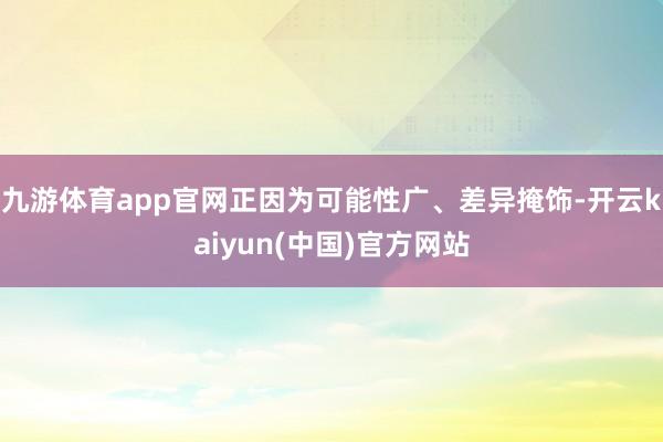 九游体育app官网正因为可能性广、差异掩饰-开云kaiyun(中国)官方网站