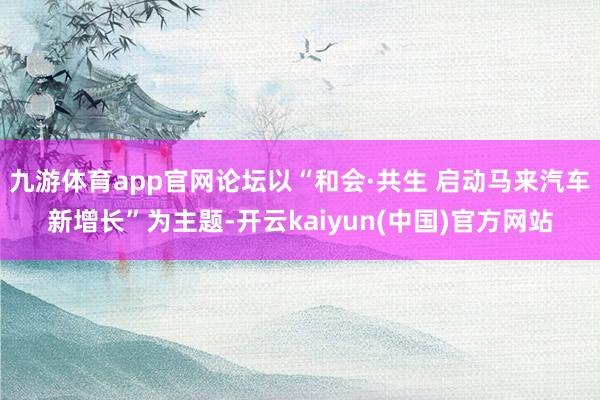九游体育app官网论坛以“和会·共生 启动马来汽车新增长”为主题-开云kaiyun(中国)官方网站
