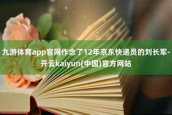 九游体育app官网作念了12年京东快递员的刘长军-开云kaiyun(中国)官方网站