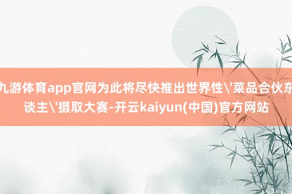 九游体育app官网为此将尽快推出世界性'菜品合伙东谈主'摄取大赛-开云kaiyun(中国)官方网站