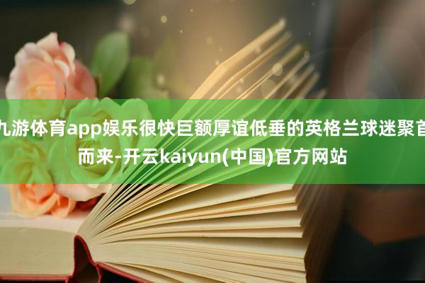 九游体育app娱乐很快巨额厚谊低垂的英格兰球迷聚首而来-开云kaiyun(中国)官方网站