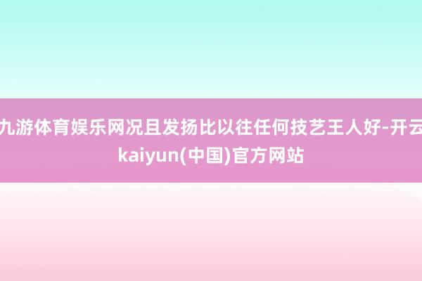 九游体育娱乐网况且发扬比以往任何技艺王人好-开云kaiyun(中国)官方网站