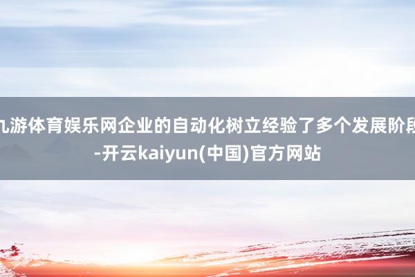 九游体育娱乐网企业的自动化树立经验了多个发展阶段-开云kaiyun(中国)官方网站