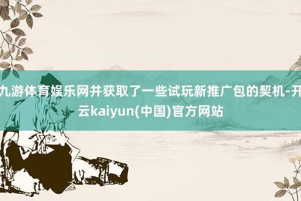 九游体育娱乐网并获取了一些试玩新推广包的契机-开云kaiyun(中国)官方网站