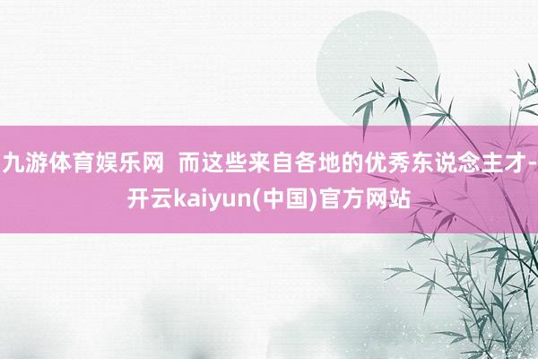 九游体育娱乐网  而这些来自各地的优秀东说念主才-开云kaiyun(中国)官方网站