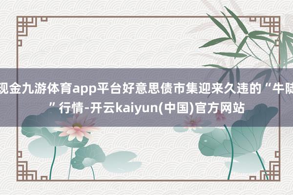 现金九游体育app平台好意思债市集迎来久违的“牛陡”行情-开云kaiyun(中国)官方网站