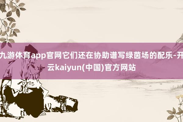 九游体育app官网它们还在协助谱写绿茵场的配乐-开云kaiyun(中国)官方网站