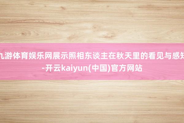 九游体育娱乐网展示照相东谈主在秋天里的看见与感知-开云kaiyun(中国)官方网站