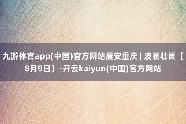九游体育app(中国)官方网站晨安重庆 | 波澜壮阔【8月9日】-开云kaiyun(中国)官方网站