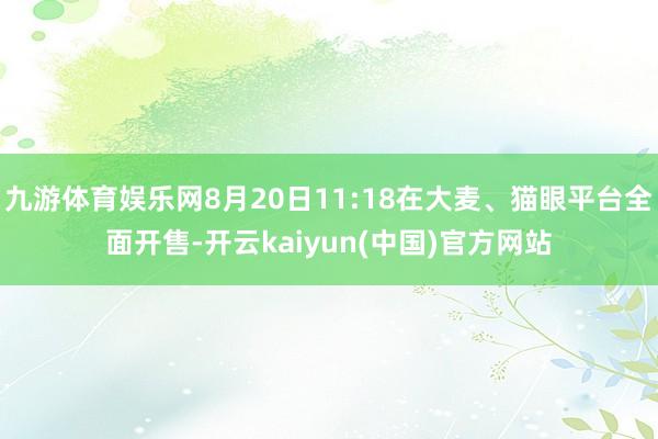 九游体育娱乐网8月20日11:18在大麦、猫眼平台全面开售-开云kaiyun(中国)官方网站