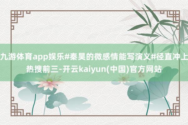 九游体育app娱乐#秦昊的微感情能写演义#径直冲上热搜前三-开云kaiyun(中国)官方网站