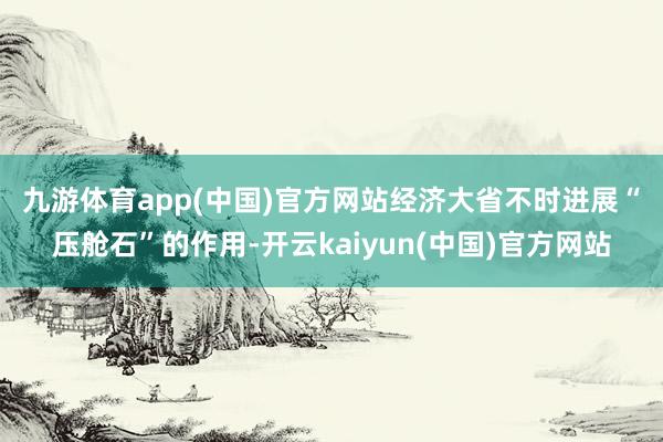 九游体育app(中国)官方网站　　经济大省不时进展“压舱石”的作用-开云kaiyun(中国)官方网站