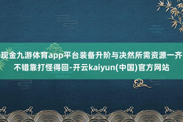 现金九游体育app平台装备升阶与决然所需资源一齐不错靠打怪得回-开云kaiyun(中国)官方网站