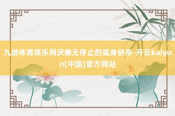 九游体育娱乐网厌倦无停止的孤身拼杀-开云kaiyun(中国)官方网站