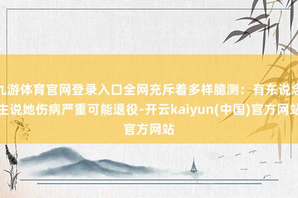 九游体育官网登录入口全网充斥着多样臆测:有东说念主说她伤病严重可能退役-开云kaiyun(中国)官方网站