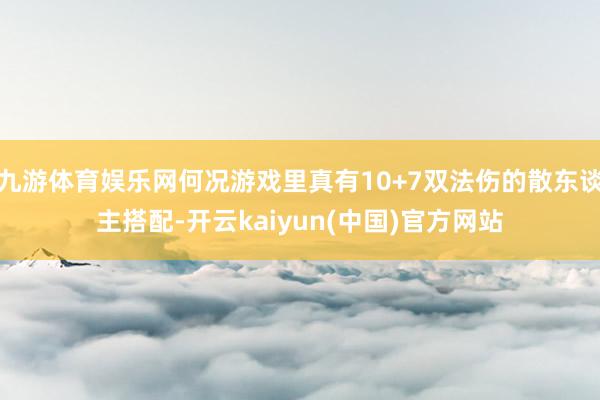 九游体育娱乐网何况游戏里真有10+7双法伤的散东谈主搭配-开云kaiyun(中国)官方网站