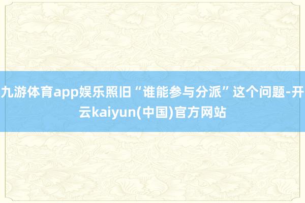 九游体育app娱乐照旧“谁能参与分派”这个问题-开云kaiyun(中国)官方网站