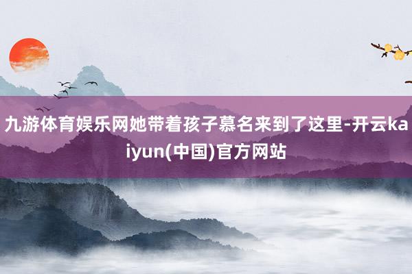 九游体育娱乐网她带着孩子慕名来到了这里-开云kaiyun(中国)官方网站