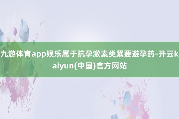 九游体育app娱乐属于抗孕激素类紧要避孕药-开云kaiyun(中国)官方网站