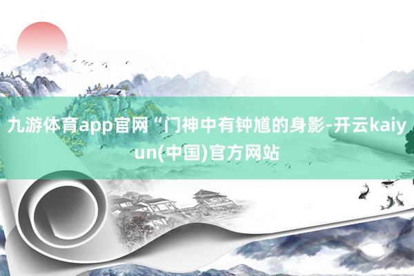 九游体育app官网“门神中有钟馗的身影-开云kaiyun(中国)官方网站