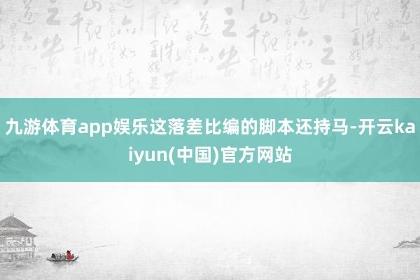 九游体育app娱乐这落差比编的脚本还持马-开云kaiyun(中国)官方网站