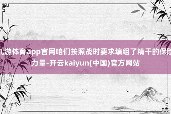 九游体育app官网咱们按照战时要求编组了精干的保险力量-开云kaiyun(中国)官方网站